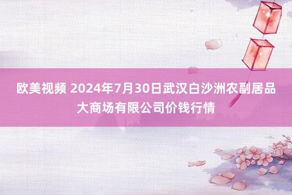 欧美视频 2024年7月30日武汉白沙洲农副居品大商场有限公司价钱行情