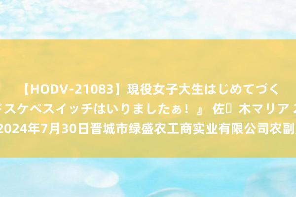 【HODV-21083】現役女子大生はじめてづくしのセックス 『私のドスケベスイッチはいりましたぁ！』 佐々木マリア 2024年7月30日晋城市绿盛农工商实业有限公司农副产物批发商场价钱行情