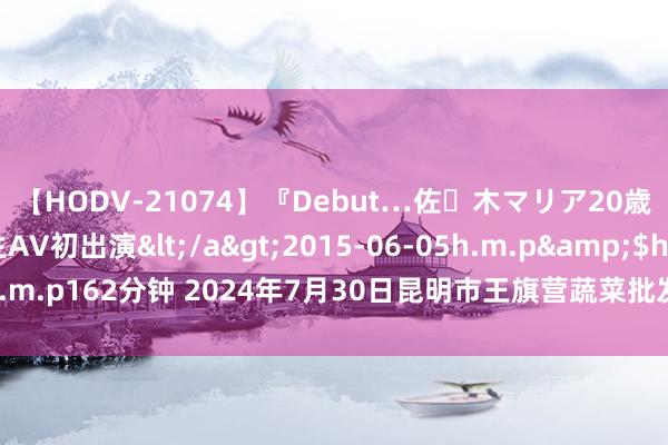 【HODV-21074】『Debut…佐々木マリア20歳』 現役女子大生AV初出演</a>2015-06-05h.m.p&$h.m.p162分钟 2024年7月30日昆明市王旗营蔬菜批发市集有限公司价钱行情