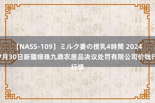 【NASS-109】ミルク妻の授乳4時間 2024年7月30日新疆绿珠九鼎农居品决议处罚有限公司价钱行情