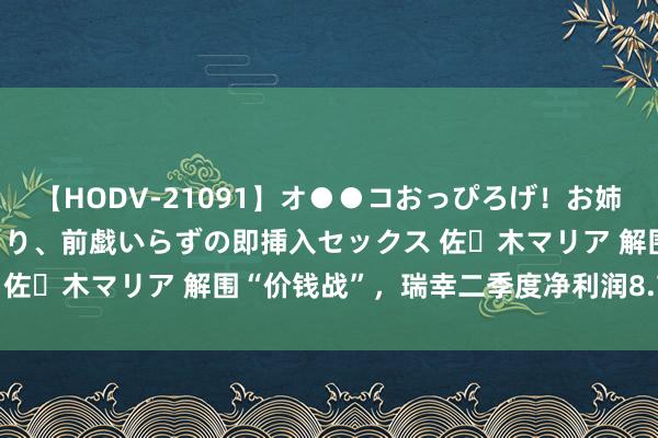 【HODV-21091】オ●●コおっぴろげ！お姉ちゃん 四六時中濡れまくり、前戯いらずの即挿入セックス 佐々木マリア 解围“价钱战”，瑞幸二季度净利润8.71亿元