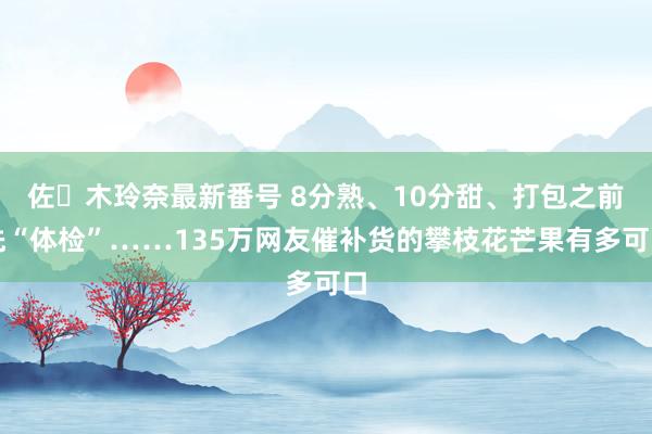 佐々木玲奈最新番号 8分熟、10分甜、打包之前先“体检”……135万网友催补货的攀枝花芒果有多可口