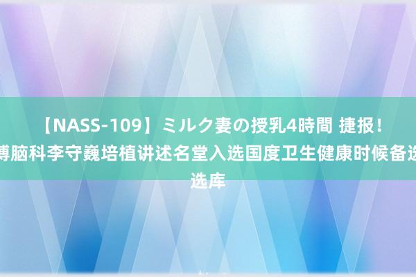 【NASS-109】ミルク妻の授乳4時間 捷报！三博脑科李守巍培植讲述名堂入选国度卫生健康时候备选库