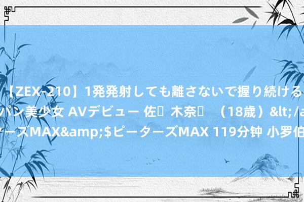 【ZEX-210】1発発射しても離さないで握り続けるチ○ポ大好きパイパン美少女 AVデビュー 佐々木奈々 （18歳）</a>2014-01-15ピーターズMAX&$ピーターズMAX 119分钟 小罗伯特·唐尼漫威片酬曝光！“康”饰演者发声