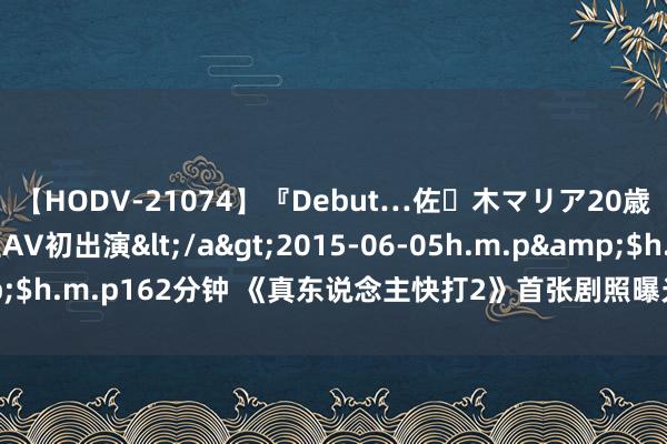 【HODV-21074】『Debut…佐々木マリア20歳』 現役女子大生AV初出演</a>2015-06-05h.m.p&$h.m.p162分钟 《真东说念主快打2》首张剧照曝光经典女主展示铁扇