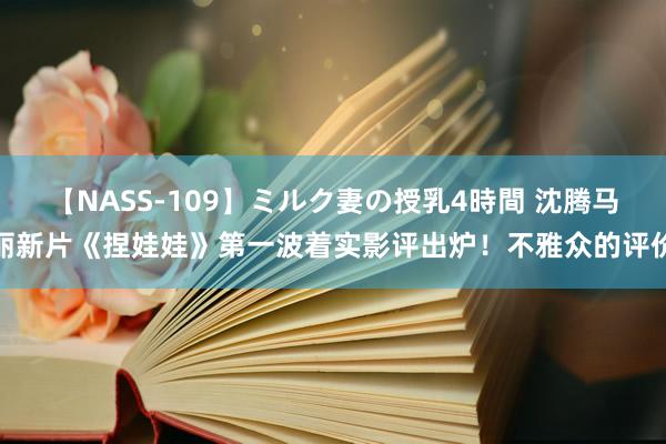 【NASS-109】ミルク妻の授乳4時間 沈腾马丽新片《捏娃娃》第一波着实影评出炉！不雅众的评价