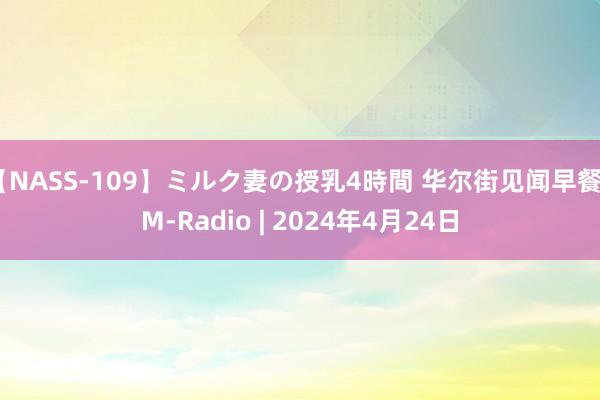 【NASS-109】ミルク妻の授乳4時間 华尔街见闻早餐FM-Radio | 2024年4月24日