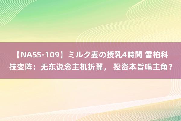 【NASS-109】ミルク妻の授乳4時間 雷柏科技变阵：无东说念主机折翼， 投资本旨唱主角？