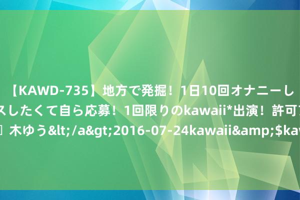 【KAWD-735】地方で発掘！1日10回オナニーしちゃう絶倫少女がセックスしたくて自ら応募！1回限りのkawaii*出演！許可アリAV発売 佐々木ゆう</a>2016-07-24kawaii&$kawaii151分钟 警惕鲍威尔再度“放鸽”！著名机构黄金来去分析：金价恐有逾35好意思元大涨空间