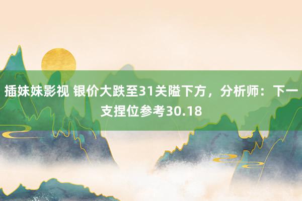 插妹妹影视 银价大跌至31关隘下方，分析师：下一支捏位参考30.18