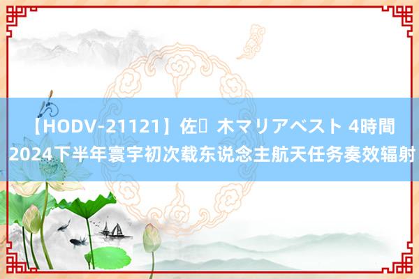 【HODV-21121】佐々木マリアベスト 4時間 2024下半年寰宇初次载东说念主航天任务奏效辐射