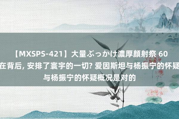 【MXSPS-421】大量ぶっかけ濃厚顔射祭 60人5時間 谁在背后， 安排了寰宇的一切? 爱因斯坦与杨振宁的怀疑概况是对的