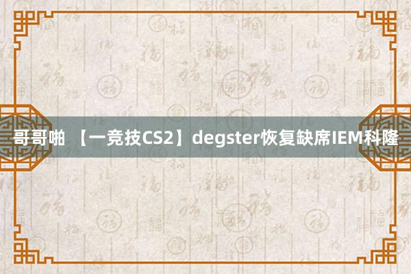 哥哥啪 【一竞技CS2】degster恢复缺席IEM科隆