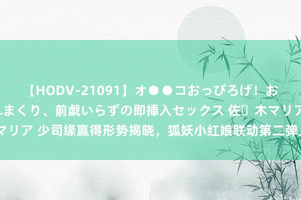 【HODV-21091】オ●●コおっぴろげ！お姉ちゃん 四六時中濡れまくり、前戯いらずの即挿入セックス 佐々木マリア 少司缘赢得形势揭晓，狐妖小红娘联动第二弹上线，七夕皮肤笃定