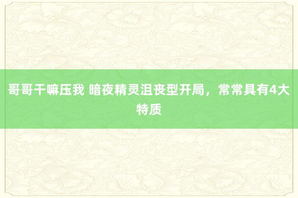 哥哥干嘛压我 暗夜精灵沮丧型开局，常常具有4大特质