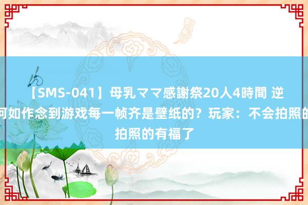 【SMS-041】母乳ママ感謝祭20人4時間 逆水寒是何如作念到游戏每一帧齐是壁纸的？玩家：不会拍照的有福了