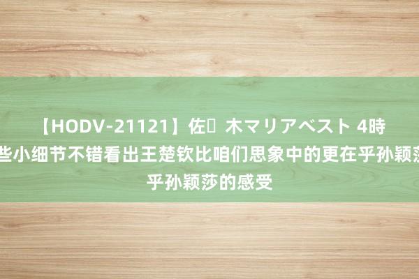 【HODV-21121】佐々木マリアベスト 4時間 由这些小细节不错看出王楚钦比咱们思象中的更在乎孙颖莎的感受