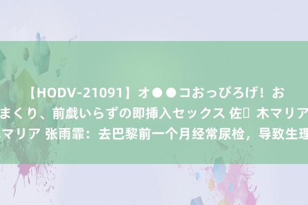 【HODV-21091】オ●●コおっぴろげ！お姉ちゃん 四六時中濡れまくり、前戯いらずの即挿入セックス 佐々木マリア 张雨霏：去巴黎前一个月经常尿检，导致生理期推迟撞上了奥运