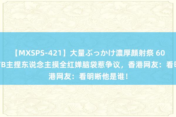 【MXSPS-421】大量ぶっかけ濃厚顔射祭 60人5時間 TVB主捏东说念主摸全红婵脑袋惹争议，香港网友：看明晰他是谁！