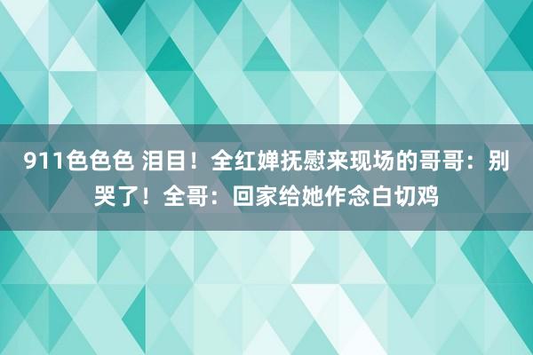 911色色色 泪目！全红婵抚慰来现场的哥哥：别哭了！全哥：回家给她作念白切鸡