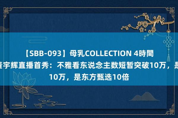 【SBB-093】母乳COLLECTION 4時間 脱离俞敏洪，董宇辉直播首秀：不雅看东说念主数短暂突破10万，是东方甄选10倍