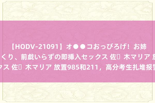 【HODV-21091】オ●●コおっぴろげ！お姉ちゃん 四六時中濡れまくり、前戯いらずの即挿入セックス 佐々木マリア 放置985和211，高分考生扎堆报警校