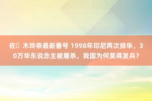 佐々木玲奈最新番号 1998年印尼两次排华，30万华东说念主被屠杀，我国为何莫得发兵？