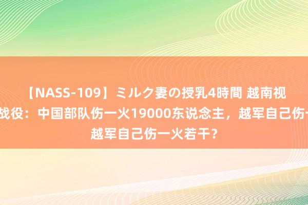 【NASS-109】ミルク妻の授乳4時間 越南视角的谅山战役：中国部队伤一火19000东说念主，越军自己伤一火若干？