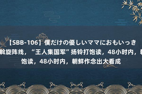 【SBB-106】僕だけの優しいママにおもいっきり甘えたい 18国斡旋阵线，“王人集国军”扬铃打饱读，48小时内，朝鲜作念出大看成