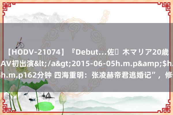 【HODV-21074】『Debut…佐々木マリア20歳』 現役女子大生AV初出演</a>2015-06-05h.m.p&$h.m.p162分钟 四海重明：张凌赫帝君逃婚记”，修仙界的叛变少年”来袭