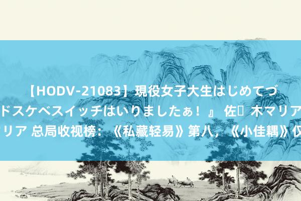 【HODV-21083】現役女子大生はじめてづくしのセックス 『私のドスケベスイッチはいりましたぁ！』 佐々木マリア 总局收视榜：《私藏轻易》第八，《小佳耦》仅第三，第又名杀疯了