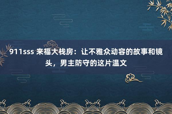 911sss 来福大栈房：让不雅众动容的故事和镜头，男主防守的这片温文