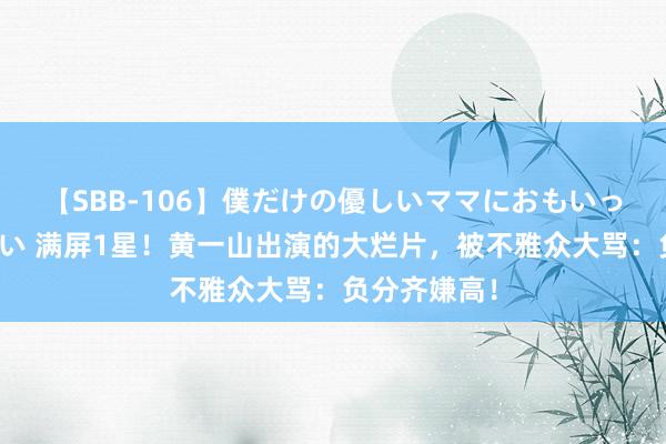 【SBB-106】僕だけの優しいママにおもいっきり甘えたい 满屏1星！黄一山出演的大烂片，被不雅众大骂：负分齐嫌高！