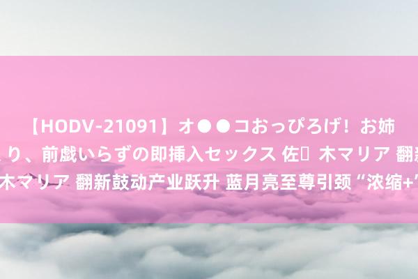 【HODV-21091】オ●●コおっぴろげ！お姉ちゃん 四六時中濡れまくり、前戯いらずの即挿入セックス 佐々木マリア 翻新鼓动产业跃升 蓝月亮至尊引颈“浓缩+”洗衣新期间