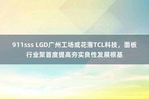 911sss LGD广州工场或花落TCL科技，面板行业聚首度提高夯实良性发展根基