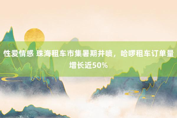 性爱情感 珠海租车市集暑期井喷，哈啰租车订单量增长近50%