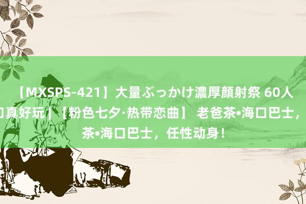 【MXSPS-421】大量ぶっかけ濃厚顔射祭 60人5時間 海口真好玩 | 【粉色七夕·热带恋曲】 老爸茶•海口巴士，任性动身！