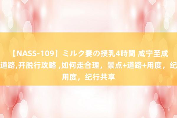 【NASS-109】ミルク妻の授乳4時間 咸宁至成都旅游道路，开脱行攻略 ，如何走合理，景点+道路+用度，纪行共享