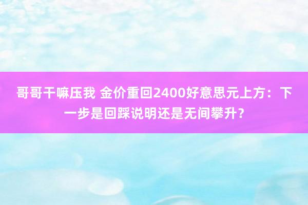 哥哥干嘛压我 金价重回2400好意思元上方：下一步是回踩说明还是无间攀升？