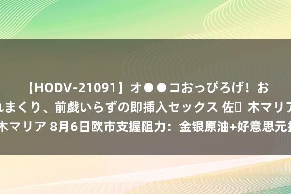 【HODV-21091】オ●●コおっぴろげ！お姉ちゃん 四六時中濡れまくり、前戯いらずの即挿入セックス 佐々木マリア 8月6日欧市支握阻力：金银原油+好意思元指数等六大货币对