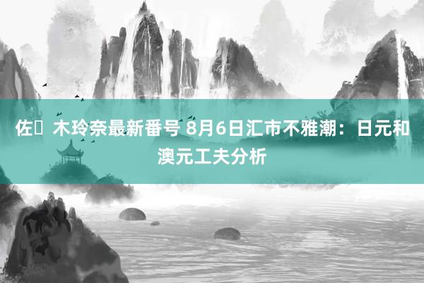 佐々木玲奈最新番号 8月6日汇市不雅潮：日元和澳元工夫分析