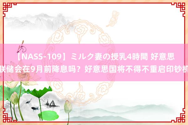 【NASS-109】ミルク妻の授乳4時間 好意思联储会在9月前降息吗？好意思国将不得不重启印钞机