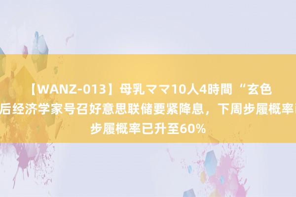 【WANZ-013】母乳ママ10人4時間 “玄色星期一”之后经济学家号召好意思联储要紧降息，下周步履概率已升至60%