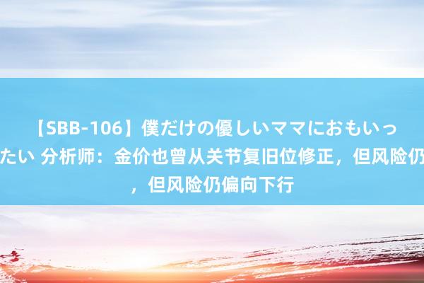 【SBB-106】僕だけの優しいママにおもいっきり甘えたい 分析师：金价也曾从关节复旧位修正，但风险仍偏向下行