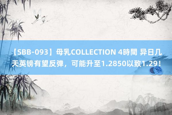 【SBB-093】母乳COLLECTION 4時間 异日几天英镑有望反弹，可能升至1.2850以致1.29！