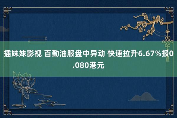 插妹妹影视 百勤油服盘中异动 快速拉升6.67%报0.080港元