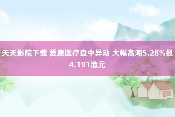 天天影院下载 爱康医疗盘中异动 大幅高潮5.28%报4.191港元