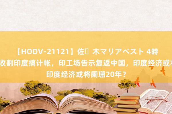 【HODV-21121】佐々木マリアベスト 4時間 好意思国收割印度搞计帐，印工场告示复返中国，印度经济或将阑珊20年？