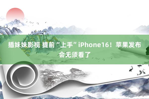 插妹妹影视 提前“上手”iPhone16！苹果发布会无须看了