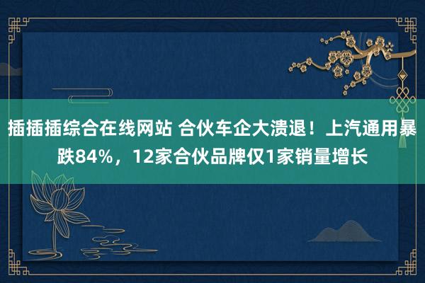 插插插综合在线网站 合伙车企大溃退！上汽通用暴跌84%，12家合伙品牌仅1家销量增长